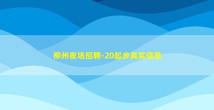 柳州夜场招聘-20起步真实信息